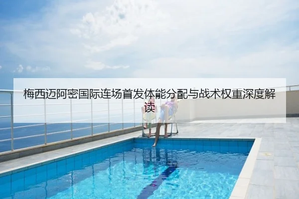 梅西迈阿密国际连场首发体能分配与战术权重深度解读