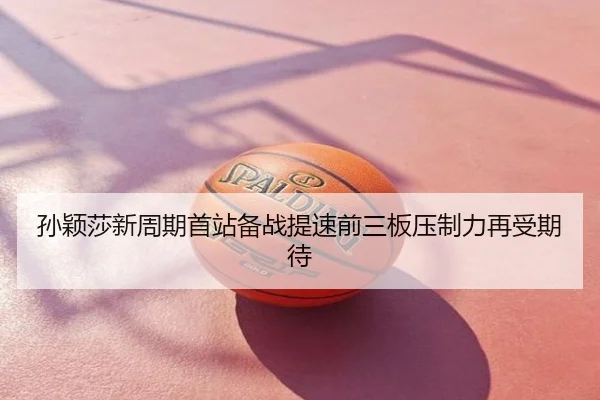 孙颖莎新周期首站备战提速前三板压制力再受期待