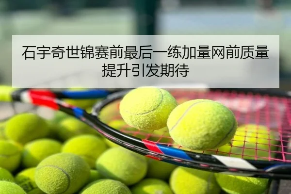 石宇奇世锦赛前最后一练加量网前质量提升引发期待