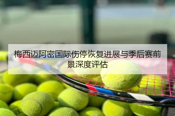 梅西迈阿密国际伤停恢复进展与季后赛前景深度评估