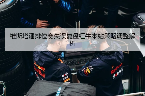 维斯塔潘排位赛失误复盘红牛本站策略调整解析