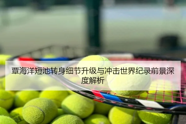 覃海洋短池转身细节升级与冲击世界纪录前景深度解析