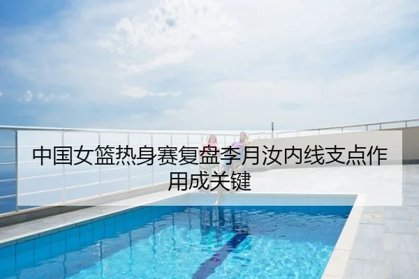 中国女篮热身赛复盘李月汝内线支点作用成关键